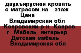 двухъярусная кровать  с матрасом на 2 этаж › Цена ­ 10 000 - Владимирская обл., Ковровский р-н, Ковров г. Мебель, интерьер » Детская мебель   . Владимирская обл.